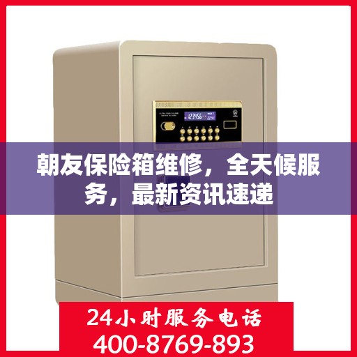 朝友保险箱维修，全天候服务，最新资讯速递