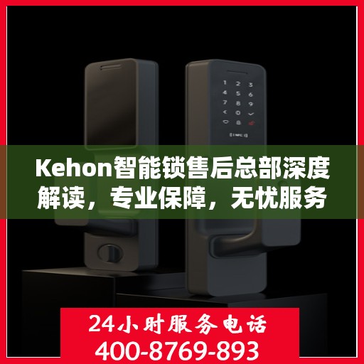 Kehon智能锁售后总部深度解读，专业保障，无忧服务