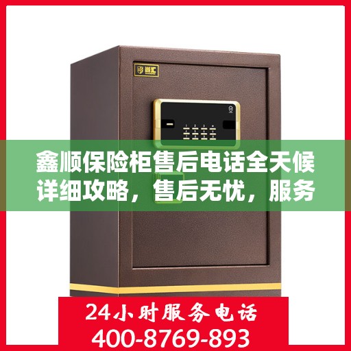 鑫顺保险柜售后电话全天候详细攻略，售后无忧，服务不打烊