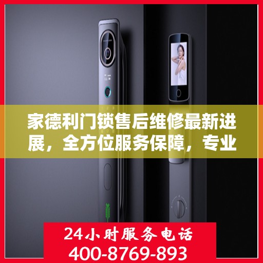 家德利门锁售后维修最新进展，全方位服务保障，专业解决您的锁事困扰
