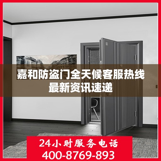 嘉和防盗门全天候客服热线最新资讯速递