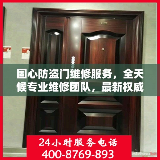 固心防盗门维修服务，全天候专业维修团队，最新权威推荐服务电话！