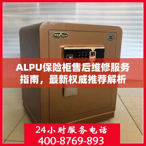 ALPU保险柜售后维修服务指南，最新权威推荐解析