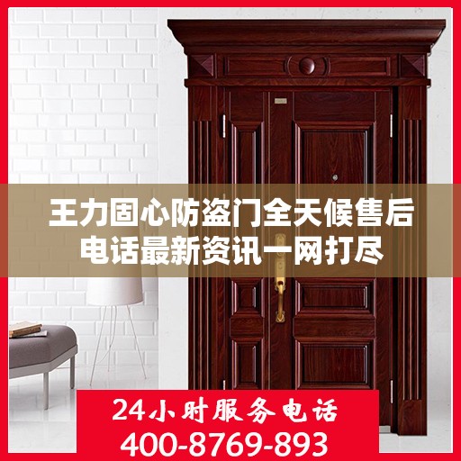 王力固心防盗门全天候售后电话最新资讯一网打尽