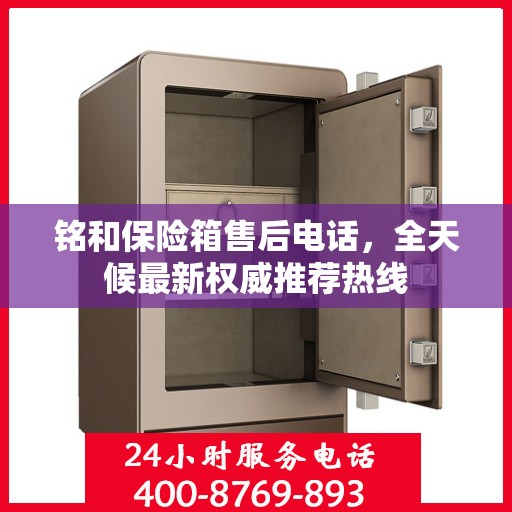 铭和保险箱售后电话，全天候最新权威推荐热线