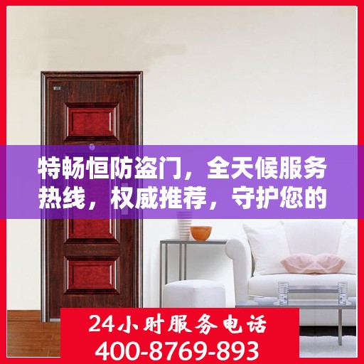 特畅恒防盗门，全天候服务热线，权威推荐，守护您的安全门户