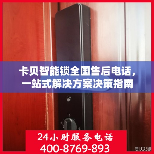 卡贝智能锁全国售后电话，一站式解决方案决策指南