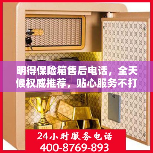明得保险箱售后电话，全天候权威推荐，贴心服务不打烊