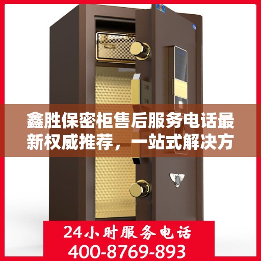 鑫胜保密柜售后服务电话最新权威推荐，一站式解决方案的贴心服务热线。