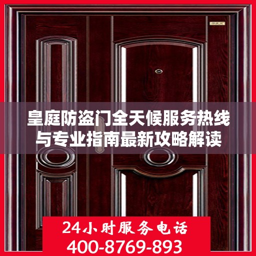 皇庭防盗门全天候服务热线与专业指南最新攻略解读