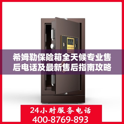 希姆勒保险箱全天候专业售后电话及最新售后指南攻略