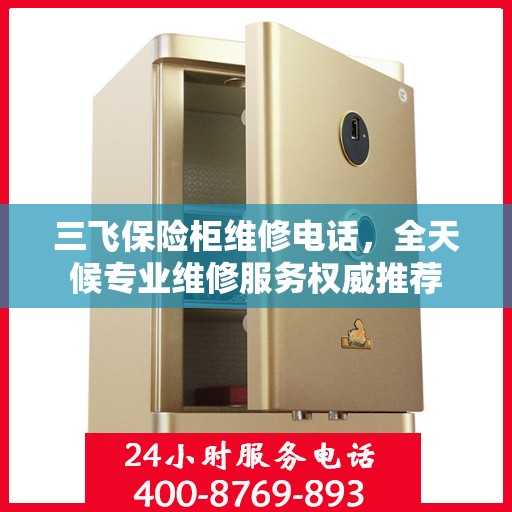 三飞保险柜维修电话，全天候专业维修服务权威推荐