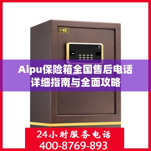 Aipu保险箱全国售后电话详细指南与全面攻略
