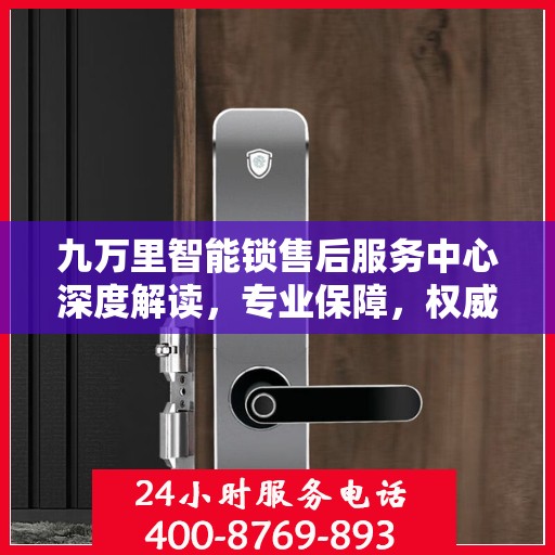 九万里智能锁售后服务中心深度解读，专业保障，权威答疑