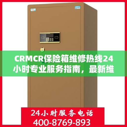 CRMCR保险箱维修热线24小时专业服务指南，最新维修攻略与电话速查