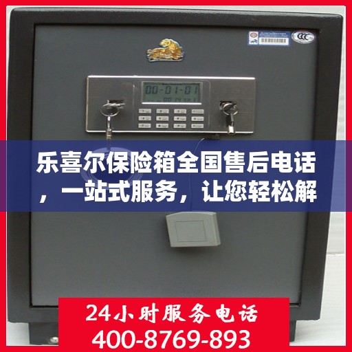 乐喜尔保险箱全国售后电话，一站式服务，让您轻松解决售后问题