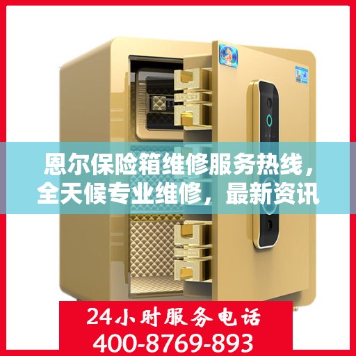 恩尔保险箱维修服务热线，全天候专业维修，最新资讯通知