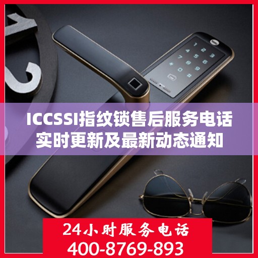 ICCSSI指纹锁售后服务电话实时更新及最新动态通知