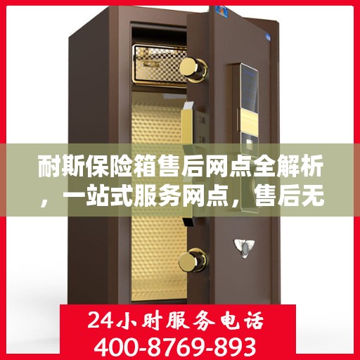 耐斯保险箱售后网点全解析，一站式服务网点，售后无忧！