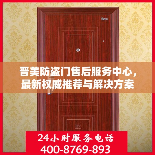 晋美防盗门售后服务中心，最新权威推荐与解决方案