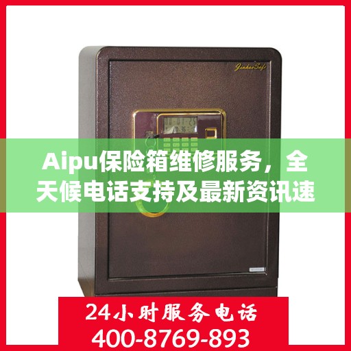Aipu保险箱维修服务，全天候电话支持及最新资讯速递