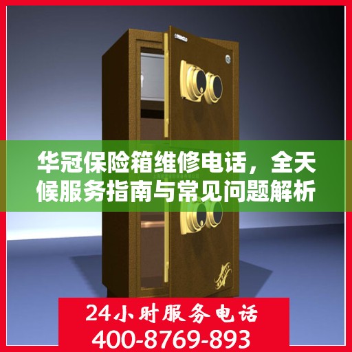 华冠保险箱维修电话，全天候服务指南与常见问题解析