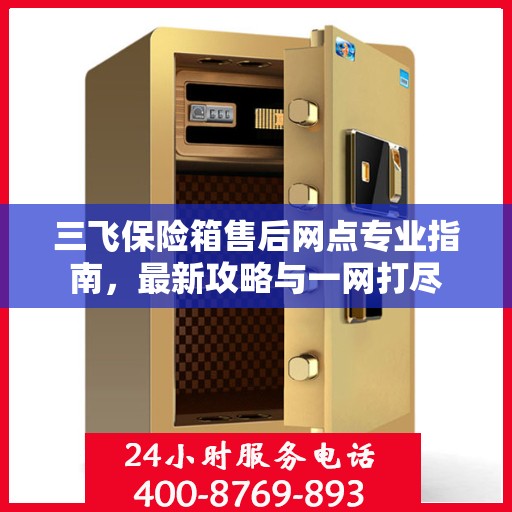 三飞保险箱售后网点专业指南，最新攻略与一网打尽