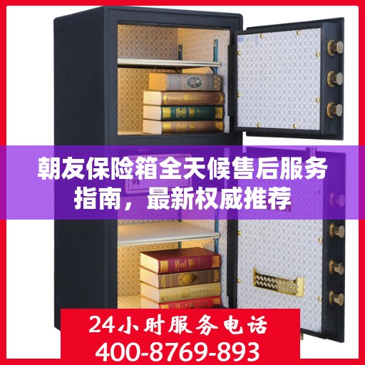 朝友保险箱全天候售后服务指南，最新权威推荐