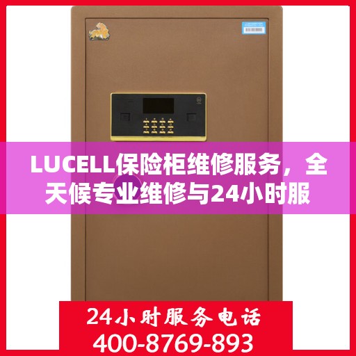LUCELL保险柜维修服务，全天候专业维修与24小时服务电话权威指南