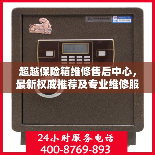 超越保险箱维修售后中心，最新权威推荐及专业维修服务