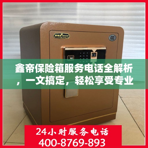 鑫帝保险箱服务电话全解析，一文搞定，轻松享受专业保障服务！