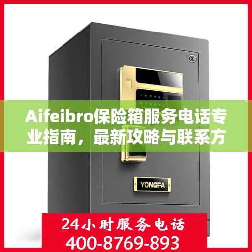 Aifeibro保险箱服务电话专业指南，最新攻略与联系方式