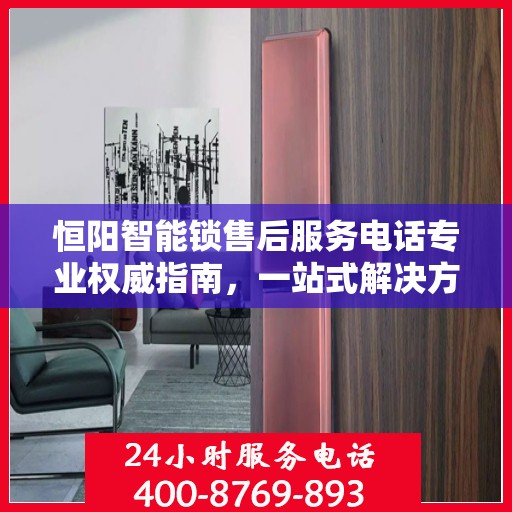恒阳智能锁售后服务电话专业权威指南，一站式解决方案与贴心服务体验
