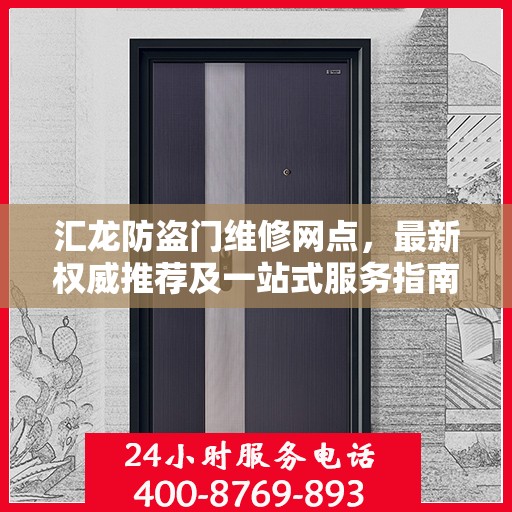 汇龙防盗门维修网点，最新权威推荐及一站式服务指南