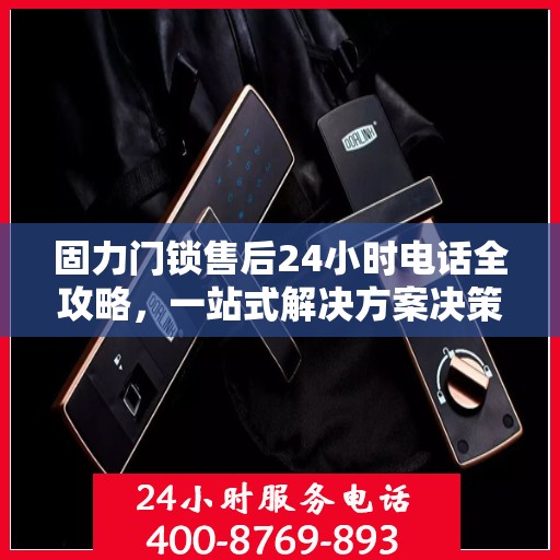 固力门锁售后24小时电话全攻略，一站式解决方案决策指南