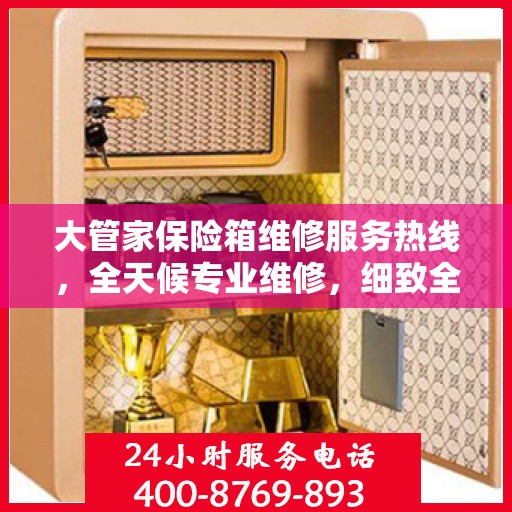 大管家保险箱维修服务热线，全天候专业维修，细致全面的解决方案