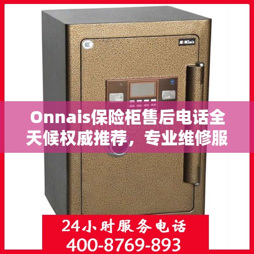 Onnais保险柜售后电话全天候权威推荐，专业维修服务不打烊