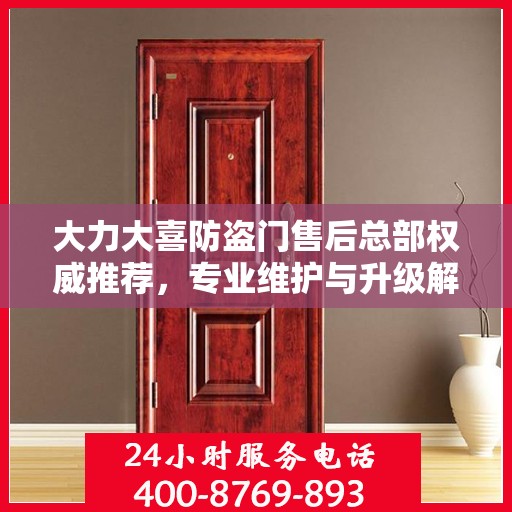 大力大喜防盗门售后总部权威推荐，专业维护与升级解决方案