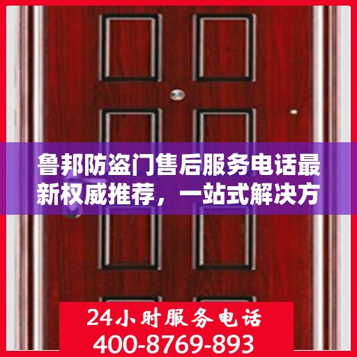 鲁邦防盗门售后服务电话最新权威推荐，一站式解决方案与贴心服务热线揭秘