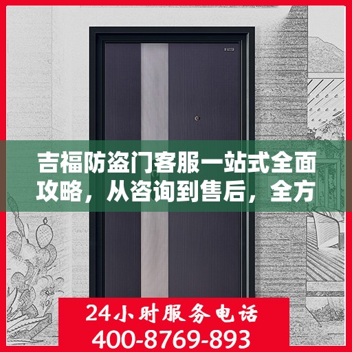 吉福防盗门客服一站式全面攻略，从咨询到售后，全方位解析！