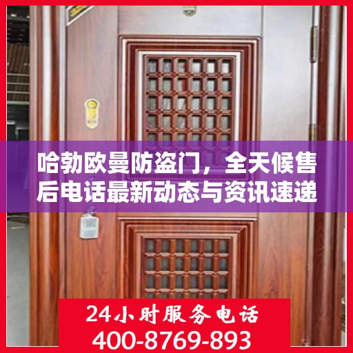 哈勃欧曼防盗门，全天候售后电话最新动态与资讯速递