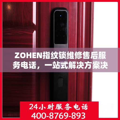 ZOHEN指纹锁维修售后服务电话，一站式解决方案决策指南