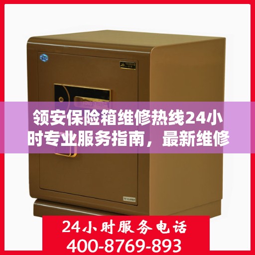 领安保险箱维修热线24小时专业服务指南，最新维修攻略与电话速查