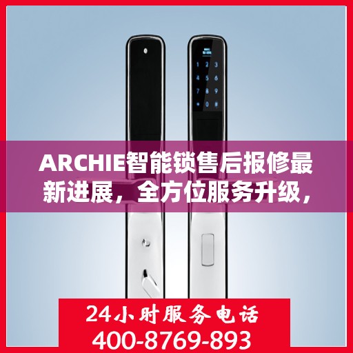 ARCHIE智能锁售后报修最新进展，全方位服务升级，保障用户安全体验
