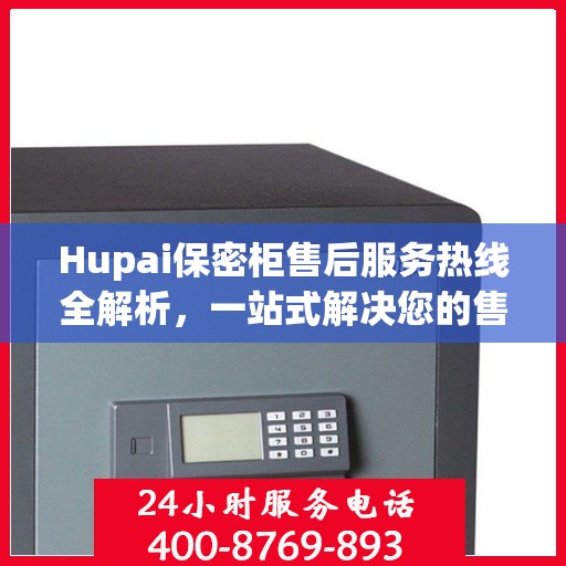 Hupai保密柜售后服务热线全解析，一站式解决您的售后需求