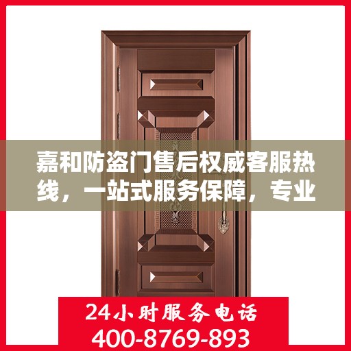 嘉和防盗门售后权威客服热线，一站式服务保障，专业为您解答疑惑！