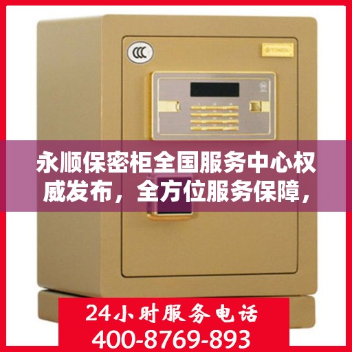 永顺保密柜全国服务中心权威发布，全方位服务保障，您的信息安全首选