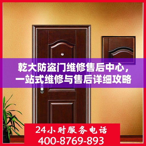 乾大防盗门维修售后中心，一站式维修与售后详细攻略
