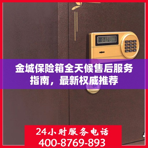 金城保险箱全天候售后服务指南，最新权威推荐