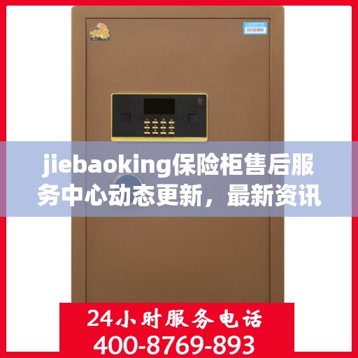 jiebaoking保险柜售后服务中心动态更新，最新资讯一览
